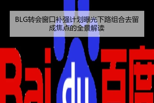 BLG转会窗口补强计划曝光下路组合去留成焦点的全景解读