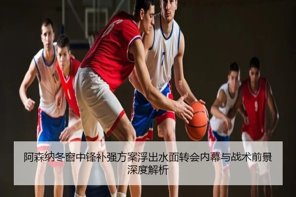 阿森纳冬窗中锋补强方案浮出水面转会内幕与战术前景深度解析
