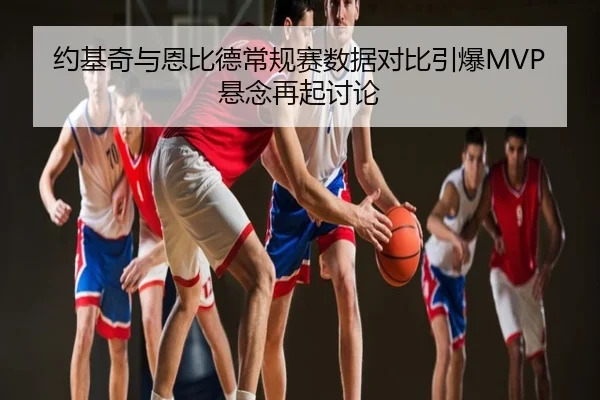约基奇与恩比德常规赛数据对比引爆MVP悬念再起讨论